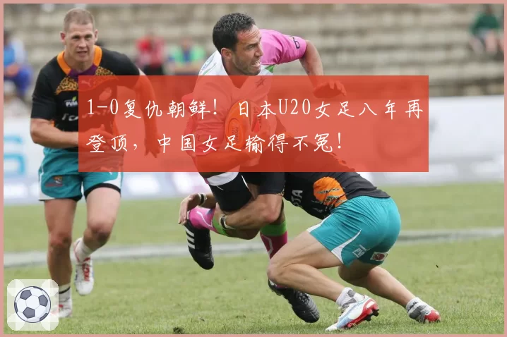 1-0复仇朝鲜！日本U20女足八年再登顶，中国女足输得不冤！