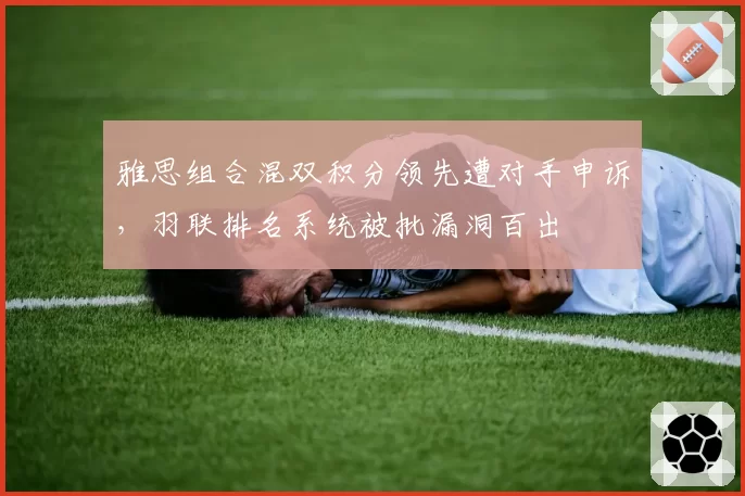 雅思组合混双积分领先遭对手申诉，羽联排名系统被批漏洞百出