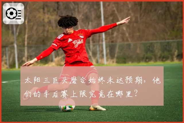 太阳三巨头磨合始终未达预期，他们的季后赛上限究竟在哪里？