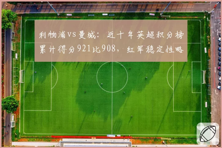 利物浦vs曼城：近十年英超积分榜累计得分921比908，红军稳定性略胜蓝月