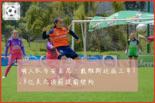 湖人队与安东尼·戴维斯达成三年1.8亿美元顶薪提前续约