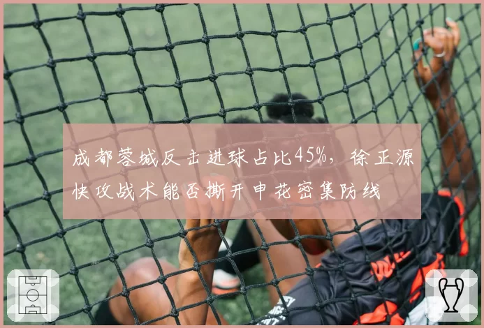 成都蓉城反击进球占比45%,徐正源快攻战术能否撕开申花密集防线