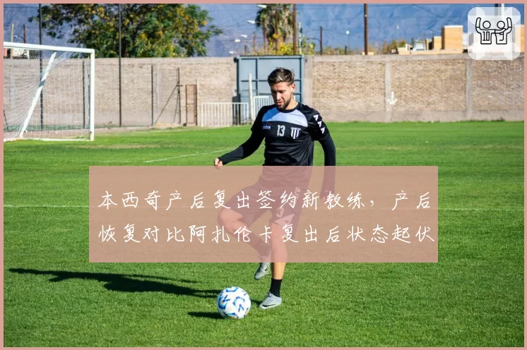 本西奇产后复出签约新教练，产后恢复对比阿扎伦卡复出后状态起伏