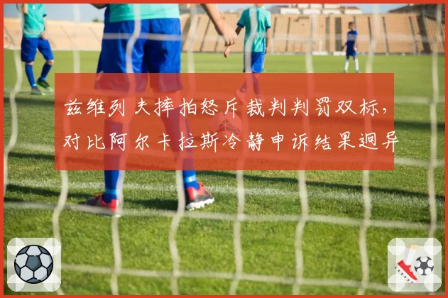 兹维列夫摔拍怒斥裁判判罚双标，对比阿尔卡拉斯冷静申诉结果迥异