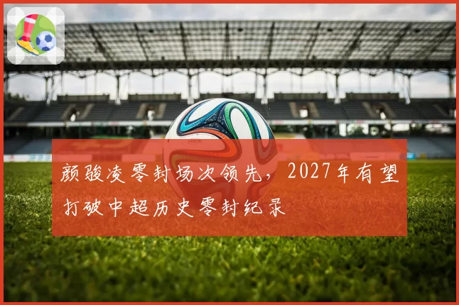 颜骏凌零封场次领先，2027年有望打破中超历史零封纪录