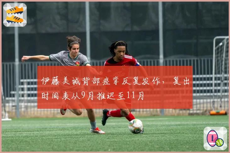 伊藤美诚背部痉挛反复发作,复出时间表从9月推迟至11月