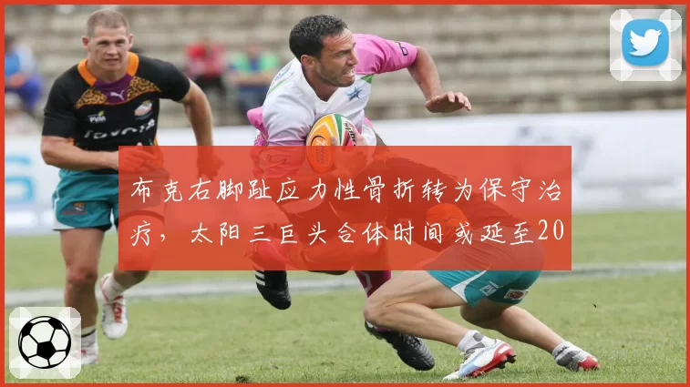 布克右脚趾应力性骨折转为保守治疗，太阳三巨头合体时间或延至2027年