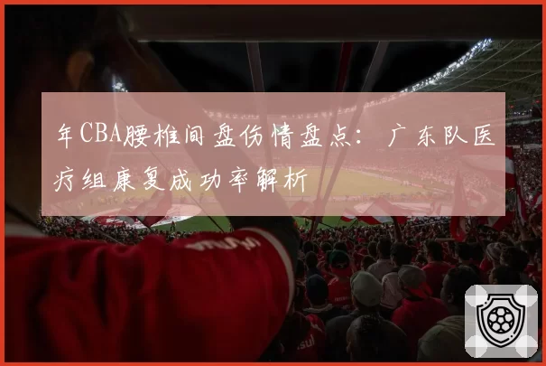 年CBA腰椎间盘伤情盘点:广东队医疗组康复成功率解析