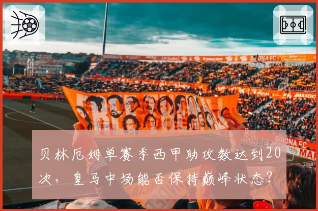 贝林厄姆单赛季西甲助攻数达到20次,皇马中场能否保持巅峰状态?
