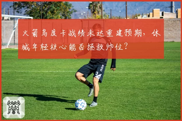 火箭乌度卡战绩未达重建预期，休城年轻核心能否拯救帅位？
