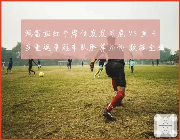 佩雷兹红牛席位岌岌可危 vs 里卡多重返争冠车队胜算几何 数据全面对比