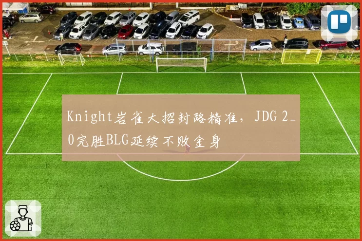 Knight岩雀大招封路精准，JDG 2_0完胜BLG延续不败金身