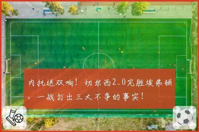 内托送双响！切尔西2_0完胜埃弗顿，一战打出三大不争的事实！