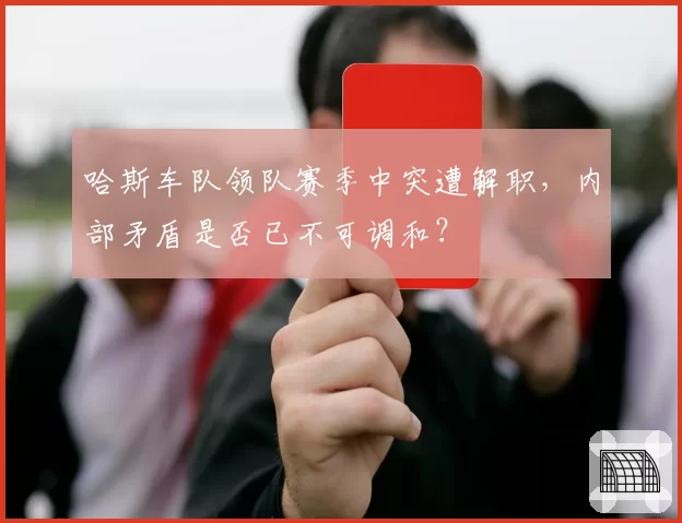 哈斯车队领队赛季中突遭解职，内部矛盾是否已不可调和？