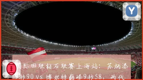 国际田联钻石联赛上海站:苏炳添9秒90 vs 博尔特巅峰9秒58,两代飞人隔空对决
