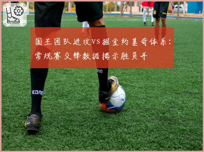 国王团队进攻vs掘金约基奇体系:常规赛交锋数据揭示胜负手