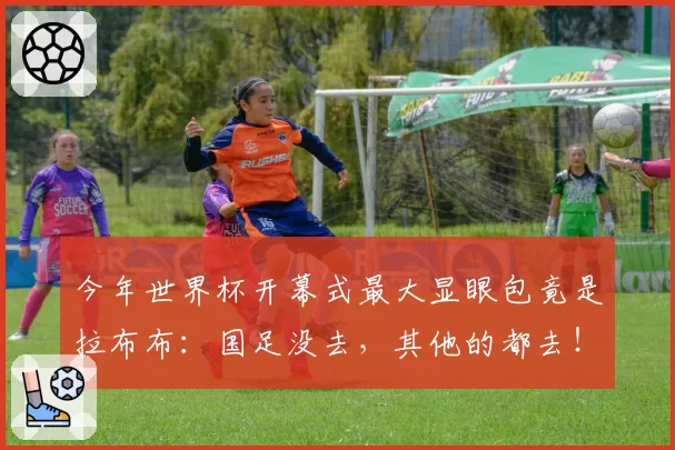 今年世界杯开幕式最大显眼包竟是拉布布:国足没去,其他的都去!