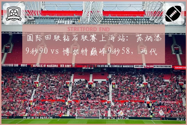 国际田联钻石联赛上海站:苏炳添9秒90 vs 博尔特巅峰9秒58,两代飞人隔空对决