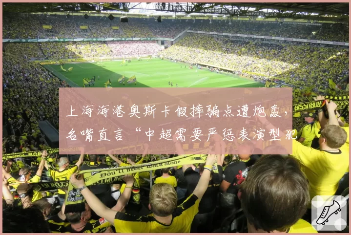 上海海港奥斯卡假摔骗点遭炮轰，名嘴直言“中超需要严惩表演型犯规”