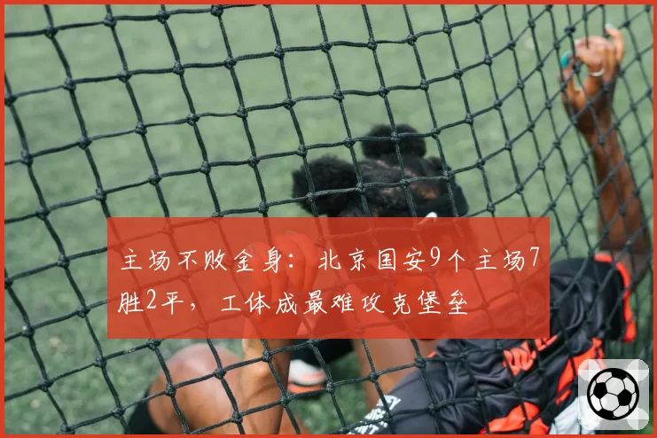 主场不败金身:北京国安9个主场7胜2平,工体成最难攻克堡垒