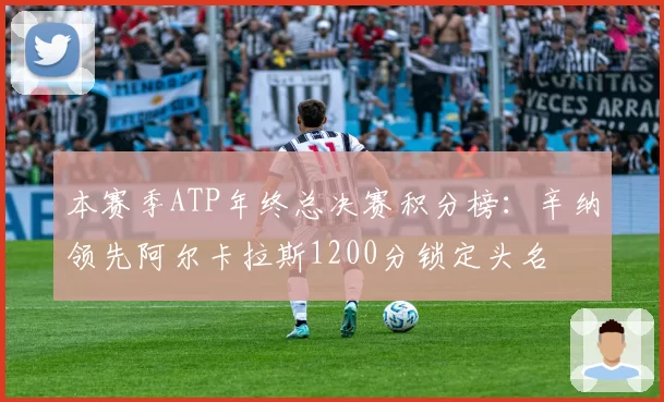 本赛季ATP年终总决赛积分榜：辛纳领先阿尔卡拉斯1200分锁定头名