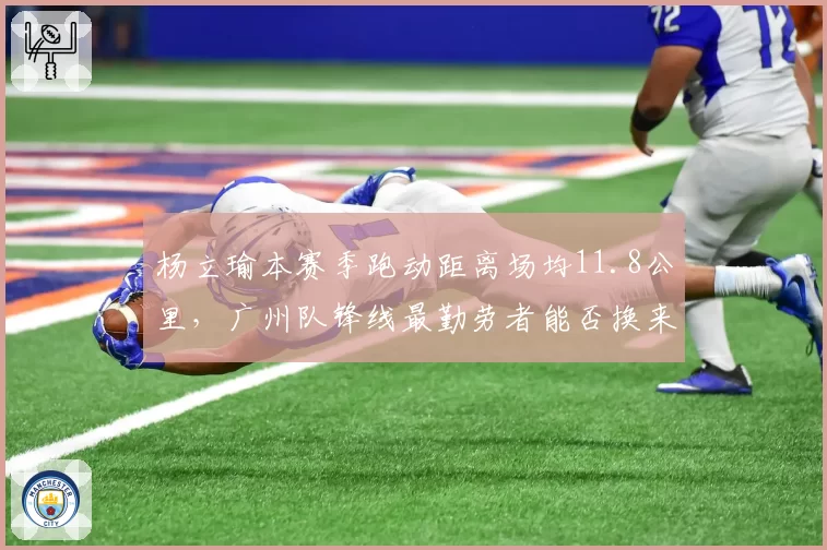 杨立瑜本赛季跑动距离场均11.8公里，广州队锋线最勤劳者能否换来进球？