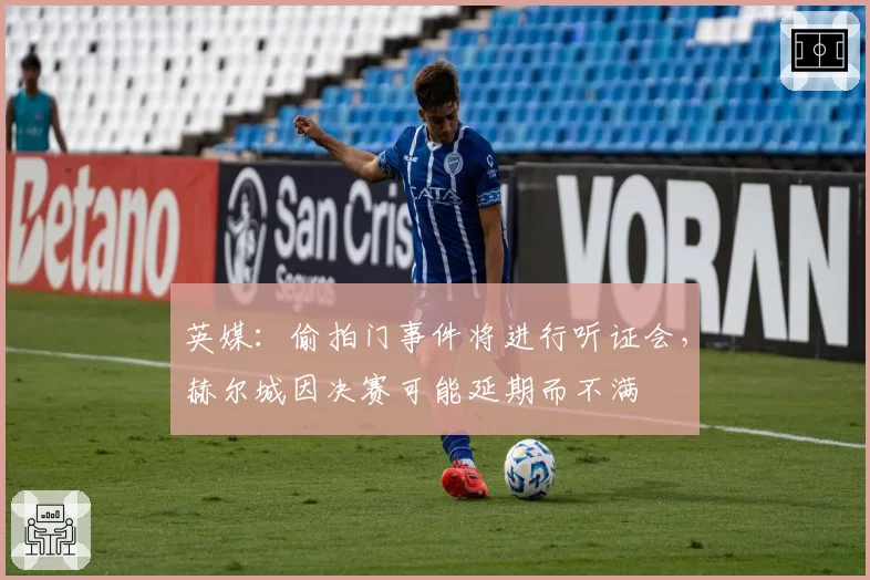 英媒:偷拍门事件将进行听证会,赫尔城因决赛可能延期而不满
