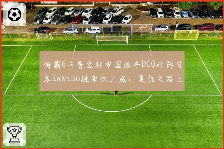 街霸6卡普空杯中国选手DCQ对阵日本Kawano胜率仅三成，复仇之路上演逆袭？