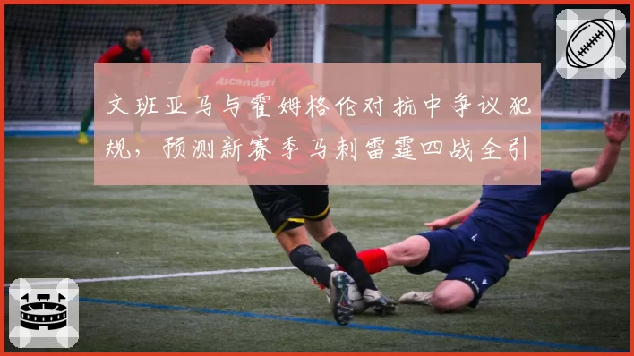 文班亚马与霍姆格伦对抗中争议犯规，预测新赛季马刺雷霆四战全引冲突