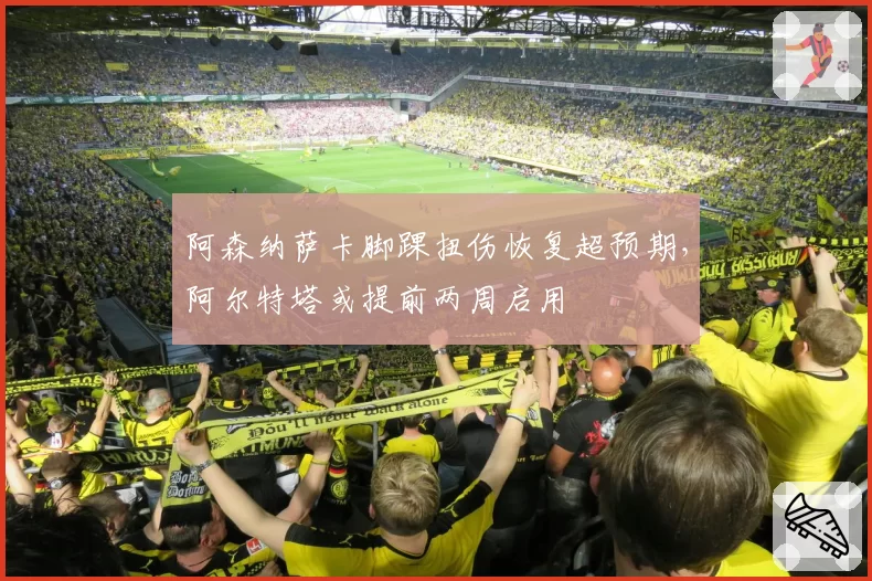 阿森纳萨卡脚踝扭伤恢复超预期,阿尔特塔或提前两周启用