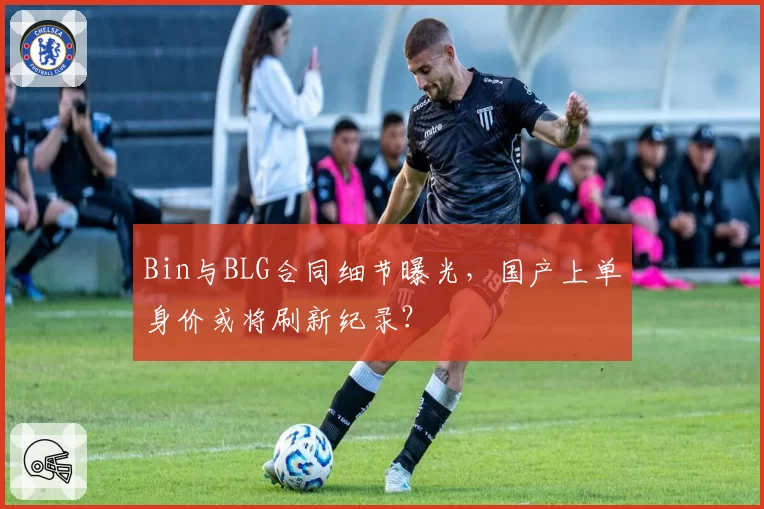 Bin与BLG合同细节曝光,国产上单身价或将刷新纪录?