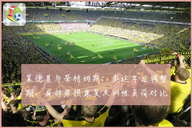 莱德基与蒂特姆斯：奥运年后调整期，肩部劳损康复及训练负荷对比