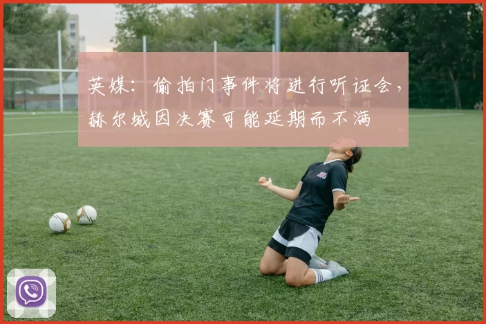 英媒:偷拍门事件将进行听证会,赫尔城因决赛可能延期而不满