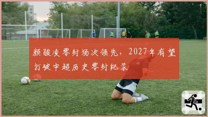 颜骏凌零封场次领先，2027年有望打破中超历史零封纪录