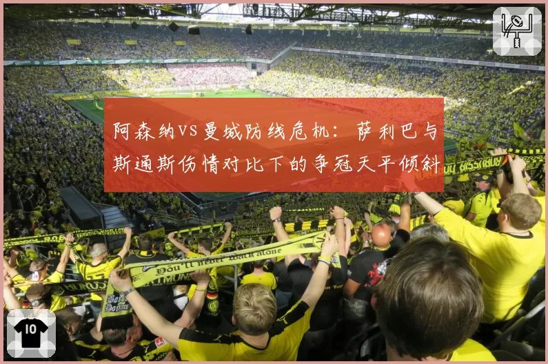 阿森纳vs曼城防线危机：萨利巴与斯通斯伤情对比下的争冠天平倾斜