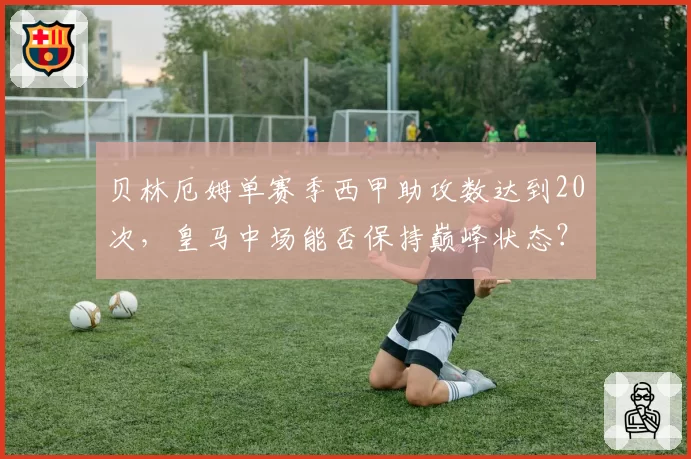 贝林厄姆单赛季西甲助攻数达到20次,皇马中场能否保持巅峰状态?