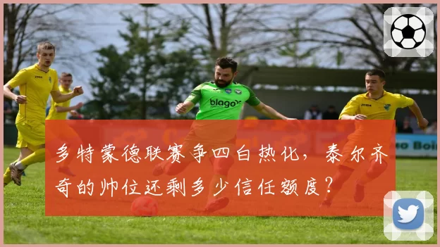 多特蒙德联赛争四白热化，泰尔齐奇的帅位还剩多少信任额度？