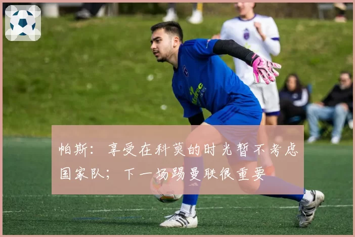 帕斯:享受在科莫的时光暂不考虑国家队;下一场踢曼联很重要
