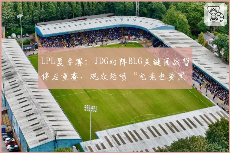 LPL夏季赛:JDG对阵BLG关键团战暂停后重赛,观众怒喷“电竞也要黑哨”