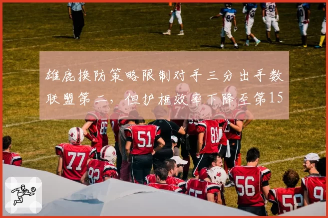 雄鹿换防策略限制对手三分出手数联盟第二，但护框效率下降至第15