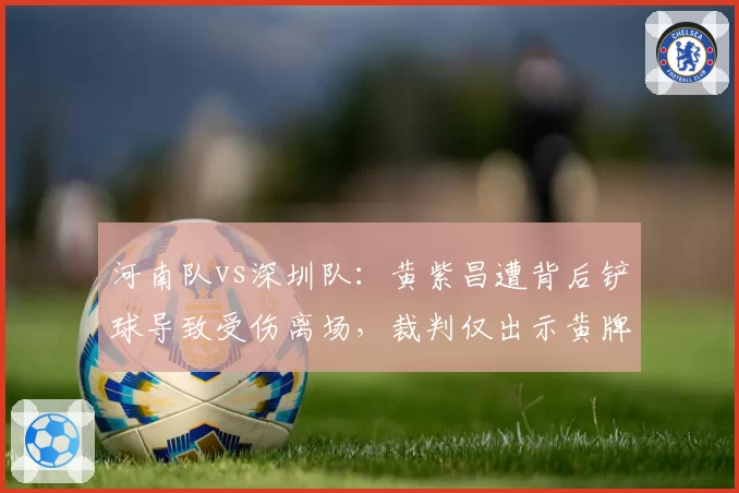 河南队vs深圳队：黄紫昌遭背后铲球导致受伤离场，裁判仅出示黄牌被指纵容暴力