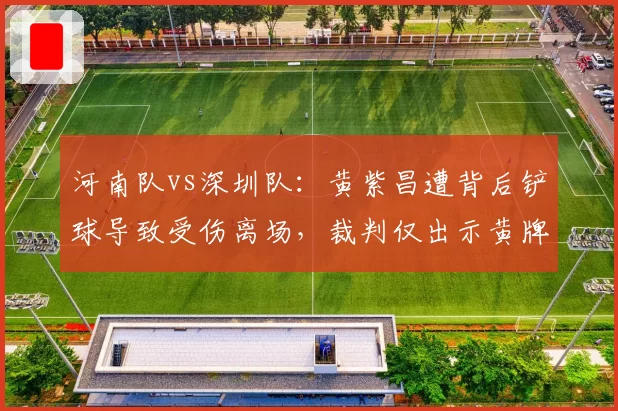 河南队vs深圳队：黄紫昌遭背后铲球导致受伤离场，裁判仅出示黄牌被指纵容暴力