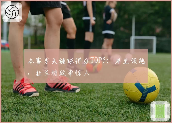 本赛季关键球得分TOP5:库里领跑,杜兰特效率惊人