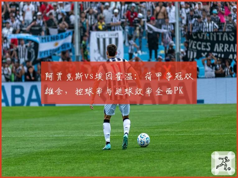 阿贾克斯vs埃因霍温:荷甲争冠双雄会,控球率与进球效率全面PK