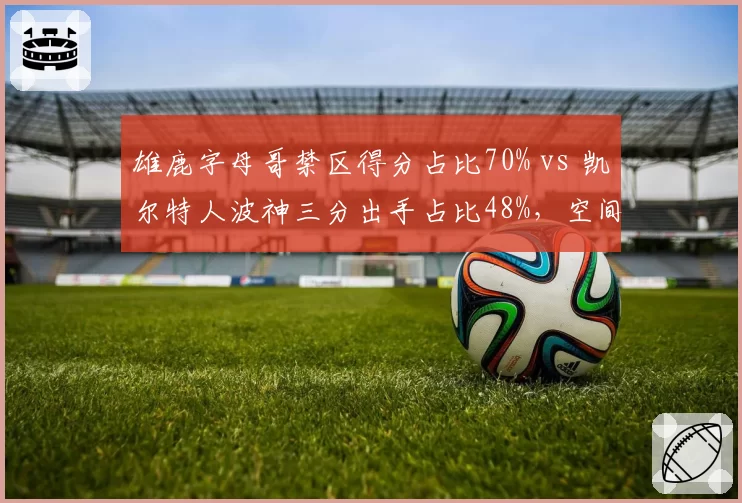 雄鹿字母哥禁区得分占比70% vs 凯尔特人波神三分出手占比48%,空间时代内线定位