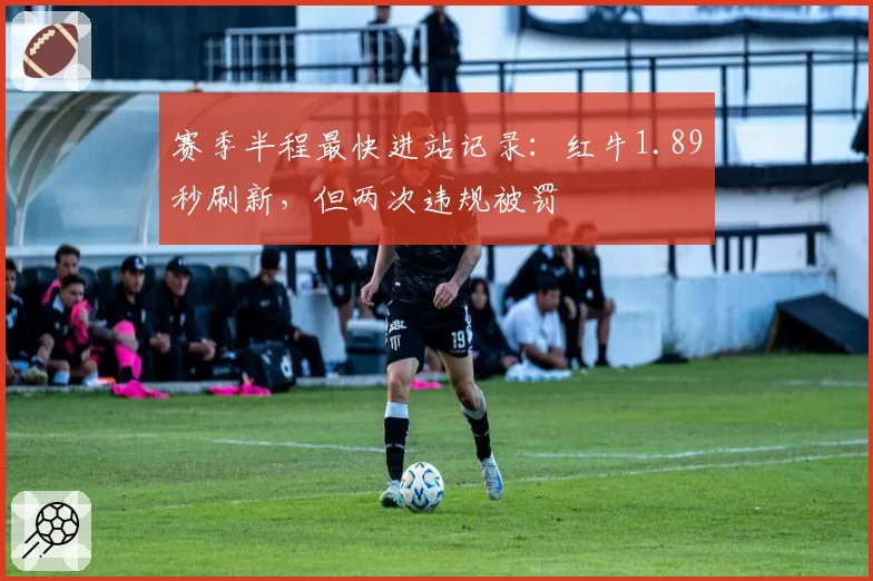 赛季半程最快进站记录：红牛1.89秒刷新，但两次违规被罚