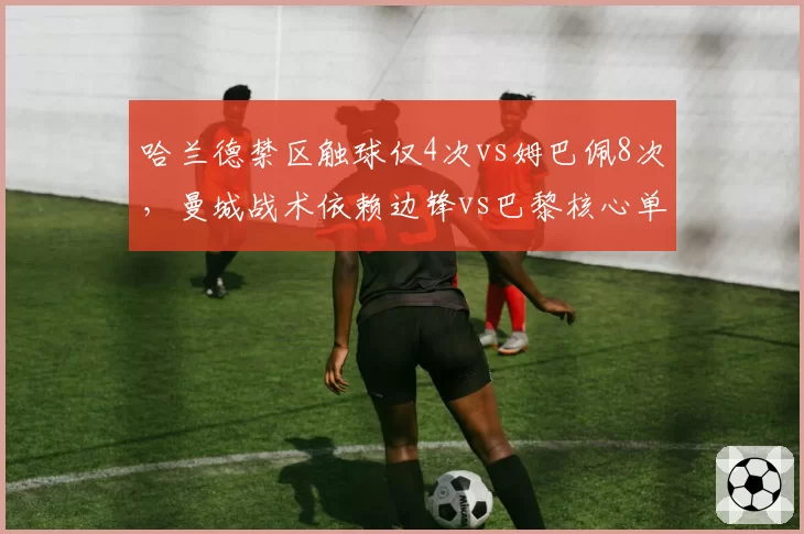 哈兰德禁区触球仅4次vs姆巴佩8次，曼城战术依赖边锋vs巴黎核心单打