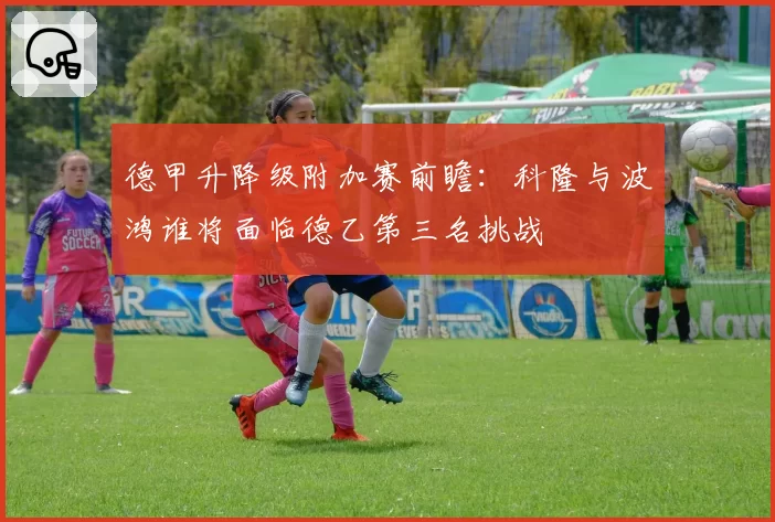 德甲升降级附加赛前瞻：科隆与波鸿谁将面临德乙第三名挑战