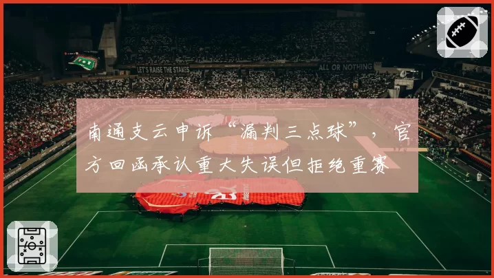南通支云申诉“漏判三点球”,官方回函承认重大失误但拒绝重赛