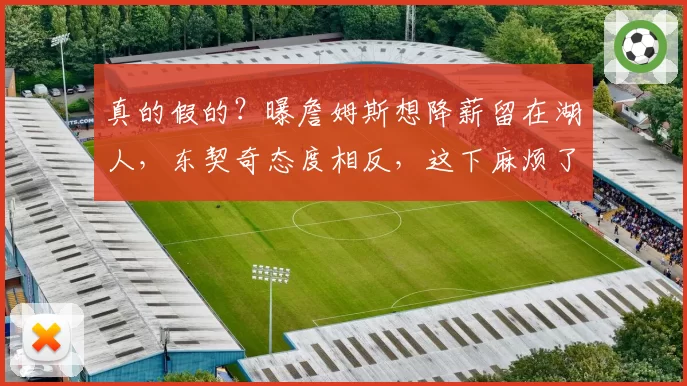 真的假的？曝詹姆斯想降薪留在湖人，东契奇态度相反，这下麻烦了